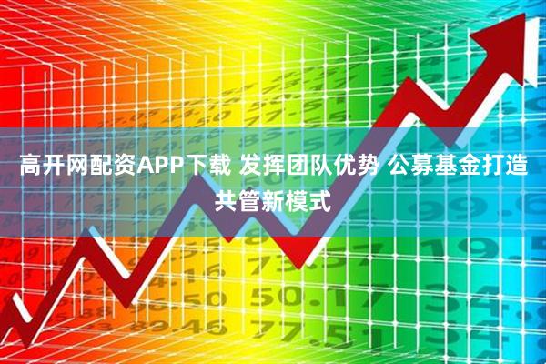 高开网配资APP下载 发挥团队优势 公募基金打造共管新模式