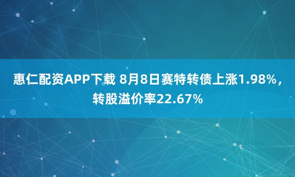 惠仁配资APP下载 8月8日赛特转债上涨1.98%，转股溢价率22.67%