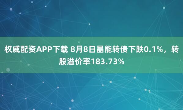 权威配资APP下载 8月8日晶能转债下跌0.1%，转股溢价率183.73%