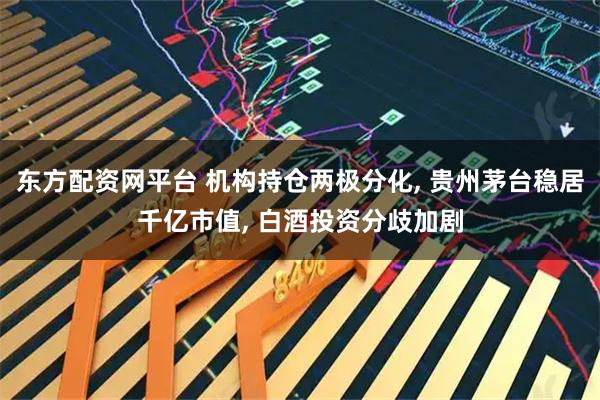 东方配资网平台 机构持仓两极分化, 贵州茅台稳居千亿市值, 白酒投资分歧加剧