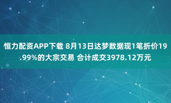恒力配资APP下载 8月13日达梦数据现1笔折价19.99%的大宗交易 合计成交3978.12万元