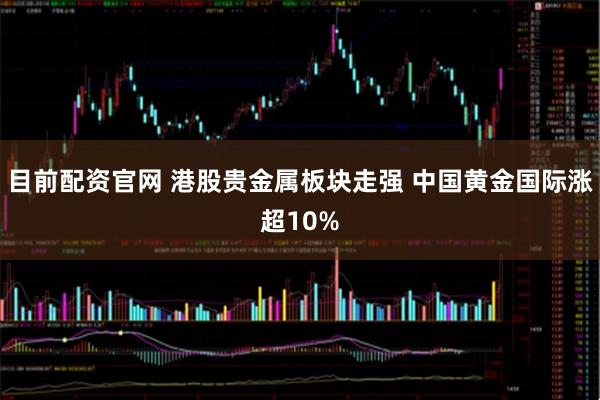目前配资官网 港股贵金属板块走强 中国黄金国际涨超10%