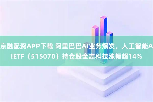 京融配资APP下载 阿里巴巴AI业务爆发，人工智能AIETF（515070）持仓股全志科技涨幅超14%
