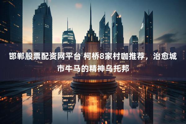 邯郸股票配资网平台 柯桥8家村咖推荐，治愈城市牛马的精神乌托邦