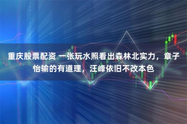 重庆股票配资 一张玩水照看出森林北实力，章子怡输的有道理，汪峰依旧不改本色