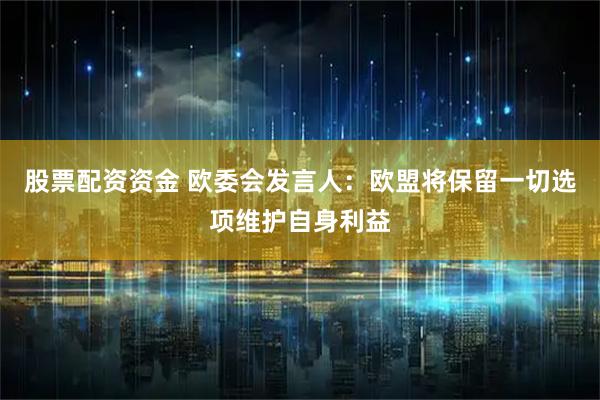 股票配资资金 欧委会发言人：欧盟将保留一切选项维护自身利益
