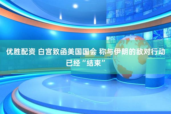 优胜配资 白宫致函美国国会 称与伊朗的敌对行动已经“结束”